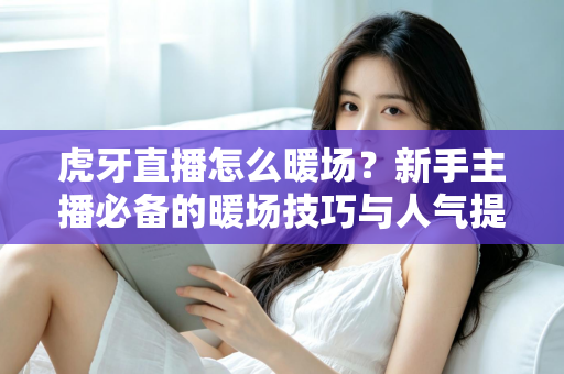 虎牙直播怎么暖场？新手主播必备的暖场技巧与人气提升全攻略