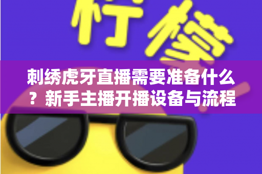 刺绣虎牙直播需要准备什么？新手主播开播设备与流程全攻略