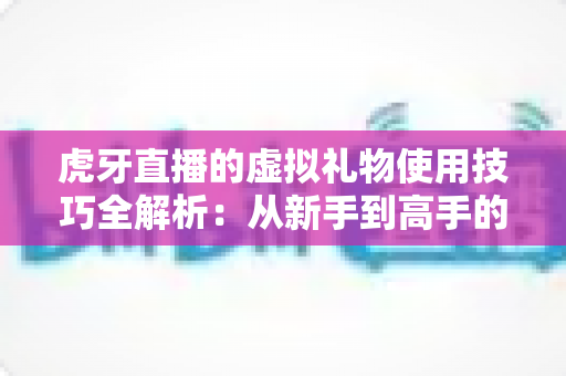虎牙直播的虚拟礼物使用技巧全解析:从新手到高手的省钱省心指南 虎牙直播的虚拟礼物使用技巧全解析:从新手到高手的省钱省心指南