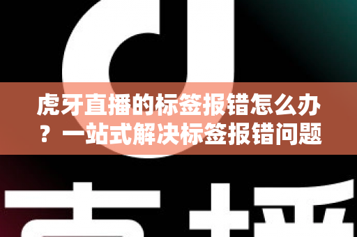 虎牙直播的标签报错怎么办?一站式解决标签报错问题的完整攻略指南 虎牙直播的标签报错怎么办?一站式解决标签报错问题的完整攻略指南