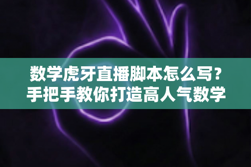 数学虎牙直播脚本怎么写？手把手教你打造高人气数学教学直播间的实用指南