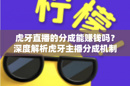 虎牙直播的分成能赚钱吗？深度解析虎牙主播分成机制与真实收益潜力
