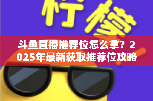 斗鱼直播推荐位怎么拿？2025年最新获取推荐位攻略与实战技巧全解析