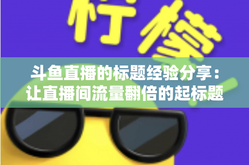 斗鱼直播的标题经验分享：让直播间流量翻倍的起标题实战指南