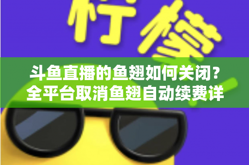 斗鱼直播的鱼翅如何关闭?全平台取消鱼翅自动续费详细教程,安卓苹果电脑用户一学就会 斗鱼直播的鱼翅如何关闭?全平台取消鱼翅自动续费详细教程,安卓苹果电脑用户一学就会