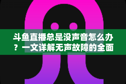 斗鱼直播总是没声音怎么办?一文详解无声故障的全面排查与解决攻略 斗鱼直播总是没声音怎么办?一文详解无声故障的全面排查与解决攻略