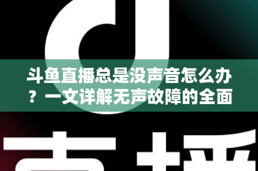 斗鱼直播总是没声音怎么办?一文详解无声故障的全面排查与解决攻略 斗鱼直播总是没声音怎么办?一文详解无声故障的全面排查与解决攻略