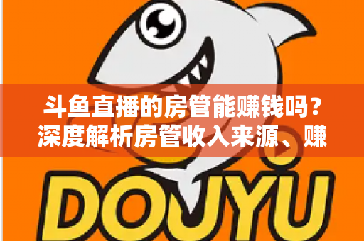 斗鱼直播的房管能赚钱吗?深度解析房管收入来源、赚钱途径与发展前景 斗鱼直播的房管能赚钱吗?深度解析房管收入来源、赚钱途径与发展前景