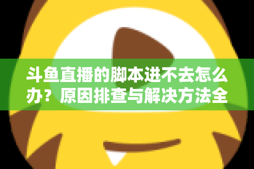 斗鱼直播的脚本进不去怎么办？原因排查与解决方法全攻略