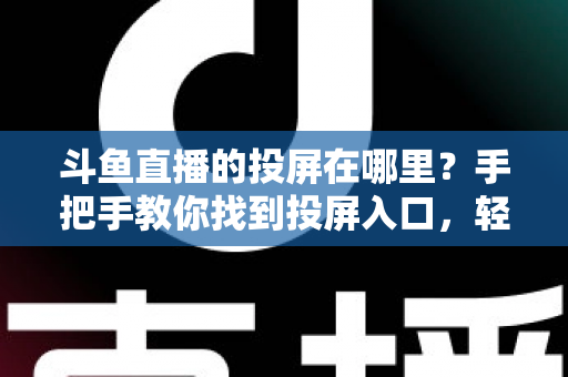 斗鱼直播的投屏在哪里？手把手教你找到投屏入口，轻松享受大屏观影新体验！