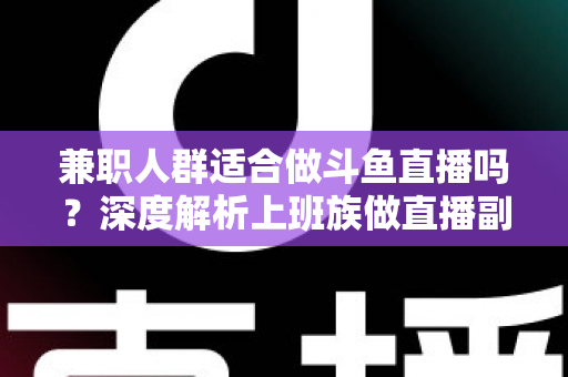 兼职人群适合做斗鱼直播吗？深度解析上班族做直播副业的机遇、挑战与实操指南