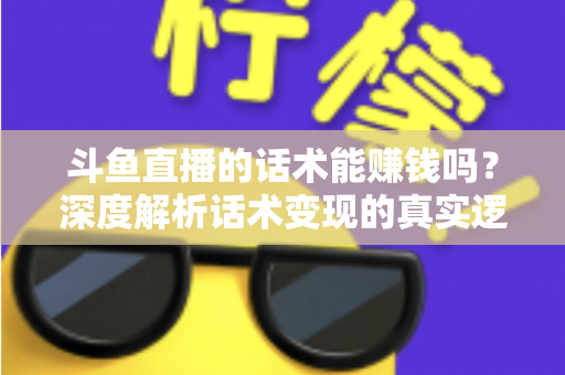 斗鱼直播的话术能赚钱吗？深度解析话术变现的真实逻辑与实操赚钱指南