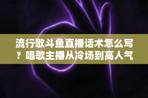 流行歌斗鱼直播话术怎么写?唱歌主播从冷场到高人气的全流程话术撰写指南 流行歌斗鱼直播话术怎么写?唱歌主播从冷场到高人气的全流程话术撰写指南