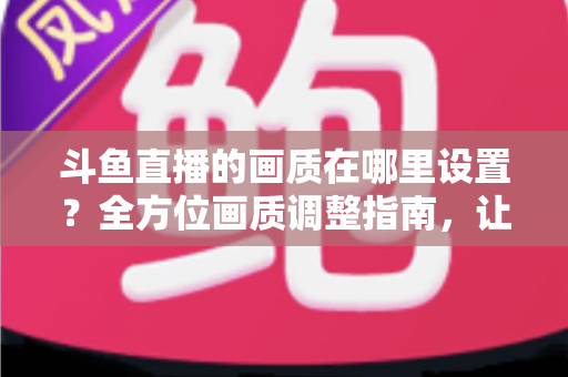 斗鱼直播的画质在哪里设置?全方位画质调整指南,让你畅享超清观播体验 斗鱼直播的画质在哪里设置?全方位画质调整指南,让你畅享超清观播体验