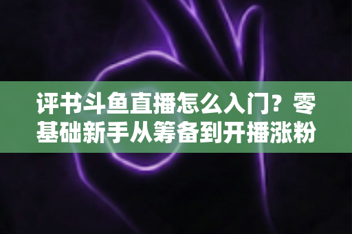 评书斗鱼直播怎么入门?零基础新手从筹备到开播涨粉的完整实战指南 评书斗鱼直播怎么入门?零基础新手从筹备到开播涨粉的完整实战指南