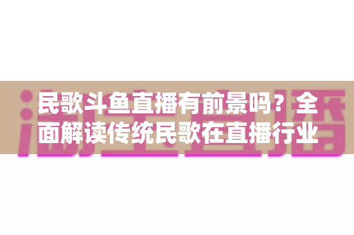 民歌斗鱼直播有前景吗?全面解读传统民歌在直播行业的机遇、挑战与未来发展策略 民歌斗鱼直播有前景吗?全面解读传统民歌在直播行业的机遇、挑战与未来发展策略