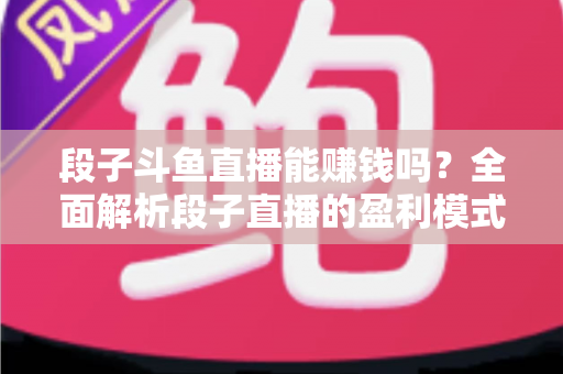 段子斗鱼直播能赚钱吗?全面解析段子直播的盈利模式、收入水平与实用赚钱攻略 段子斗鱼直播能赚钱吗?全面解析段子直播的盈利模式、收入水平与实用赚钱攻略