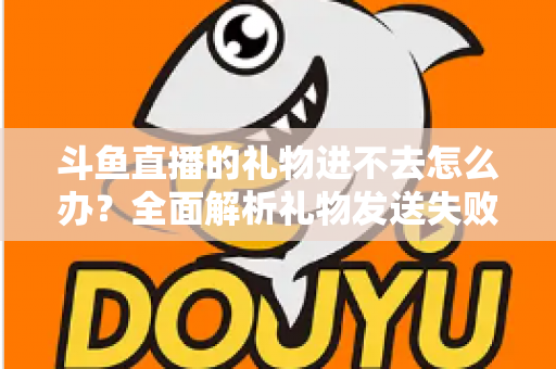斗鱼直播的礼物进不去怎么办?全面解析礼物发送失败的原因与解决方法 斗鱼直播的礼物进不去怎么办?全面解析礼物发送失败的原因与解决方法