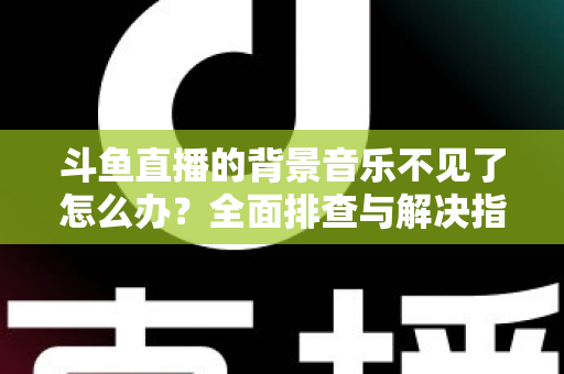 斗鱼直播的背景音乐不见了怎么办?全面排查与解决指南助你快速恢复直播氛围 斗鱼直播的背景音乐不见了怎么办?全面排查与解决指南助你快速恢复直播氛围