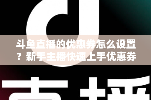斗鱼直播的优惠券怎么设置?新手主播快速上手优惠券配置全攻略 斗鱼直播的优惠券怎么设置?新手主播快速上手优惠券配置全攻略