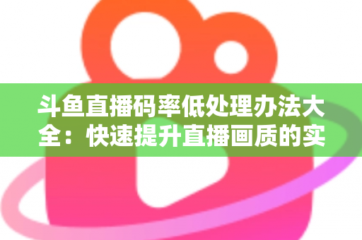 斗鱼直播码率低处理办法大全：快速提升直播画质的实用指南