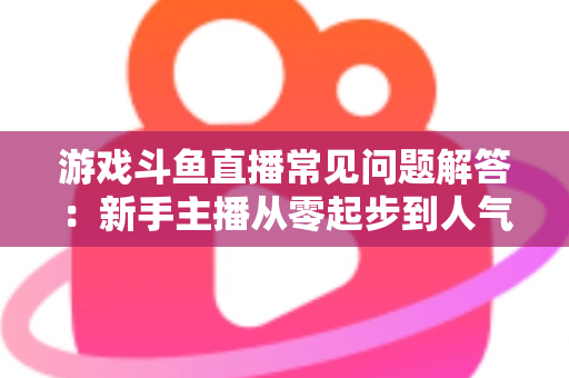 游戏斗鱼直播常见问题解答:新手主播从零起步到人气变现的实用指南 游戏斗鱼直播常见问题解答:新手主播从零起步到人气变现的实用指南