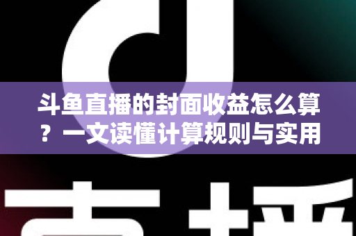 斗鱼直播的封面收益怎么算？一文读懂计算规则与实用提升技巧