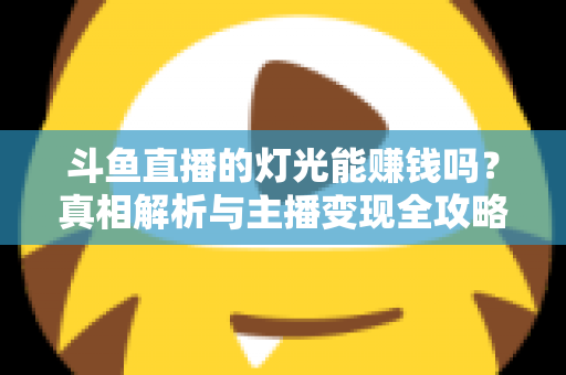 斗鱼直播的灯光能赚钱吗?真相解析与主播变现全攻略 斗鱼直播的灯光能赚钱吗?真相解析与主播变现全攻略