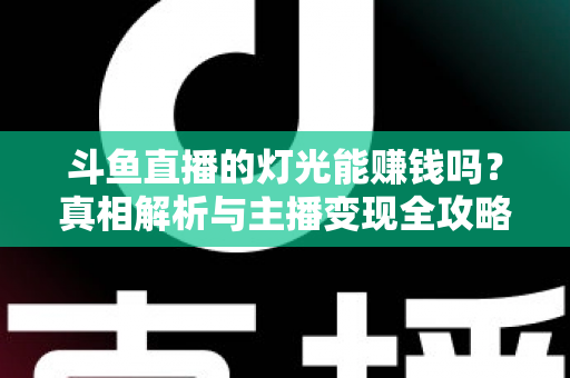 斗鱼直播的灯光能赚钱吗?真相解析与主播变现全攻略 斗鱼直播的灯光能赚钱吗?真相解析与主播变现全攻略