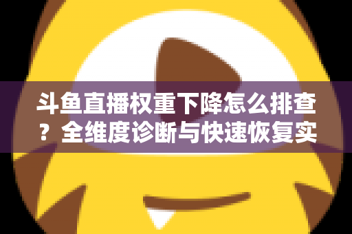 斗鱼直播权重下降怎么排查?全维度诊断与快速恢复实操指南 斗鱼直播权重下降怎么排查?全维度诊断与快速恢复实操指南