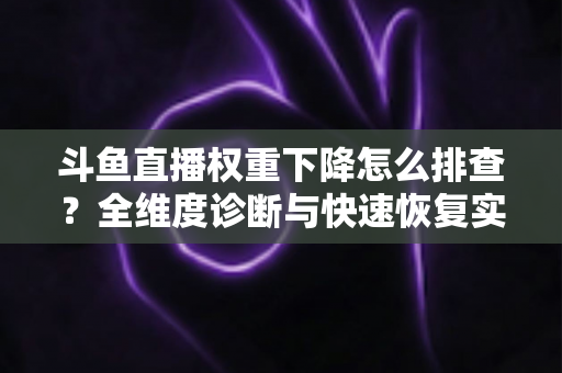 斗鱼直播权重下降怎么排查?全维度诊断与快速恢复实操指南 斗鱼直播权重下降怎么排查?全维度诊断与快速恢复实操指南