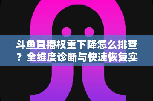 斗鱼直播权重下降怎么排查？全维度诊断与快速恢复实操指南