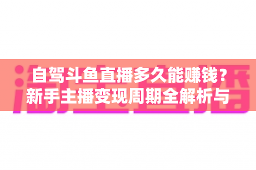 自驾斗鱼直播多久能赚钱？新手主播变现周期全解析与实用赚钱攻略