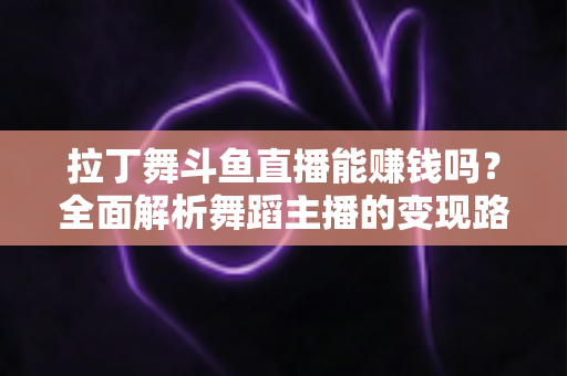 拉丁舞斗鱼直播能赚钱吗？全面解析舞蹈主播的变现路径与真实收入潜力