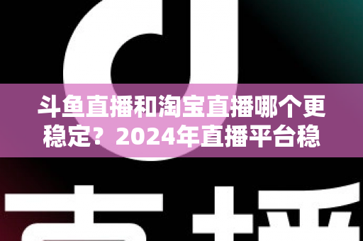 斗鱼直播和淘宝直播哪个更稳定?2024年直播平台稳定性深度测评与选择指南 斗鱼直播和淘宝直播哪个更稳定?2024年直播平台稳定性深度测评与选择指南