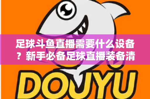 足球斗鱼直播需要什么设备?新手必备足球直播装备清单与配置全攻略 足球斗鱼直播需要什么设备?新手必备足球直播装备清单与配置全攻略