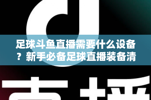 足球斗鱼直播需要什么设备？新手必备足球直播装备清单与配置全攻略