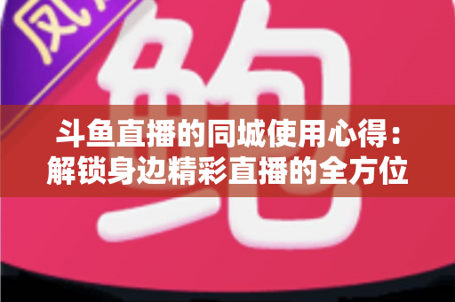 斗鱼直播的同城使用心得:解锁身边精彩直播的全方位实用指南 斗鱼直播的同城使用心得:解锁身边精彩直播的全方位实用指南