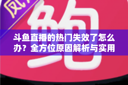斗鱼直播的热门失效了怎么办?全方位原因解析与实用修复指南助你快速恢复 斗鱼直播的热门失效了怎么办?全方位原因解析与实用修复指南助你快速恢复
