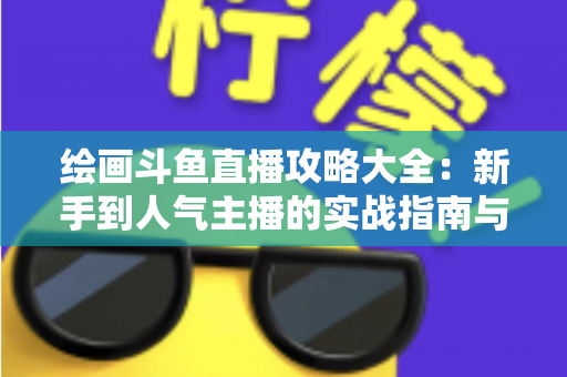 绘画斗鱼直播攻略大全：新手到人气主播的实战指南与运营秘籍