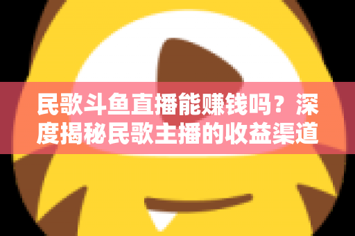 民歌斗鱼直播能赚钱吗?深度揭秘民歌主播的收益渠道、真实收入与成功攻略 民歌斗鱼直播能赚钱吗?深度揭秘民歌主播的收益渠道、真实收入与成功攻略