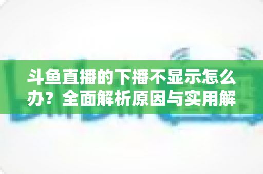 斗鱼直播的下播不显示怎么办?全面解析原因与实用解决方法,快速恢复流畅观看体验 斗鱼直播的下播不显示怎么办?全面解析原因与实用解决方法,快速恢复流畅观看体验