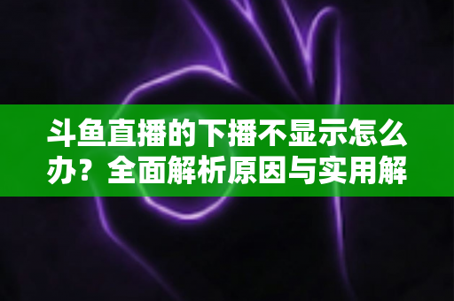 斗鱼直播的下播不显示怎么办？全面解析原因与实用解决方法，快速恢复流畅观看体验