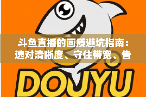 斗鱼直播的画质避坑指南：选对清晰度、守住带宽、告别糊屏花屏的实用手册