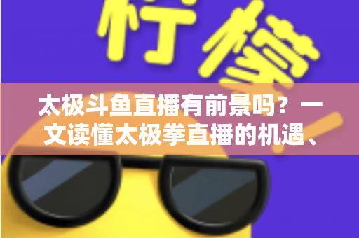 太极斗鱼直播有前景吗？一文读懂太极拳直播的机遇、挑战与变现路径