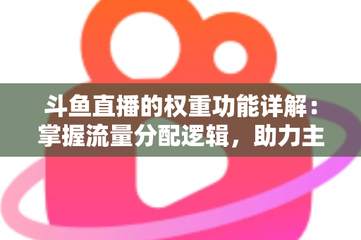 斗鱼直播的权重功能详解:掌握流量分配逻辑,助力主播快速上热门的实战指南 斗鱼直播的权重功能详解:掌握流量分配逻辑,助力主播快速上热门的实战指南