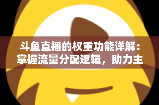 斗鱼直播的权重功能详解:掌握流量分配逻辑,助力主播快速上热门的实战指南 斗鱼直播的权重功能详解:掌握流量分配逻辑,助力主播快速上热门的实战指南