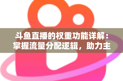 斗鱼直播的权重功能详解:掌握流量分配逻辑,助力主播快速上热门的实战指南 斗鱼直播的权重功能详解:掌握流量分配逻辑,助力主播快速上热门的实战指南