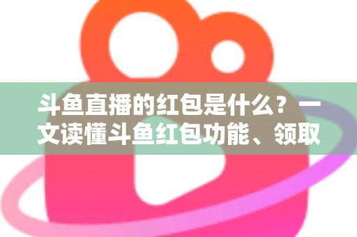 斗鱼直播的红包是什么？一文读懂斗鱼红包功能、领取方法与常见问题全解析