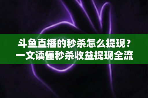 斗鱼直播的秒杀怎么提现？一文读懂秒杀收益提现全流程与实用技巧